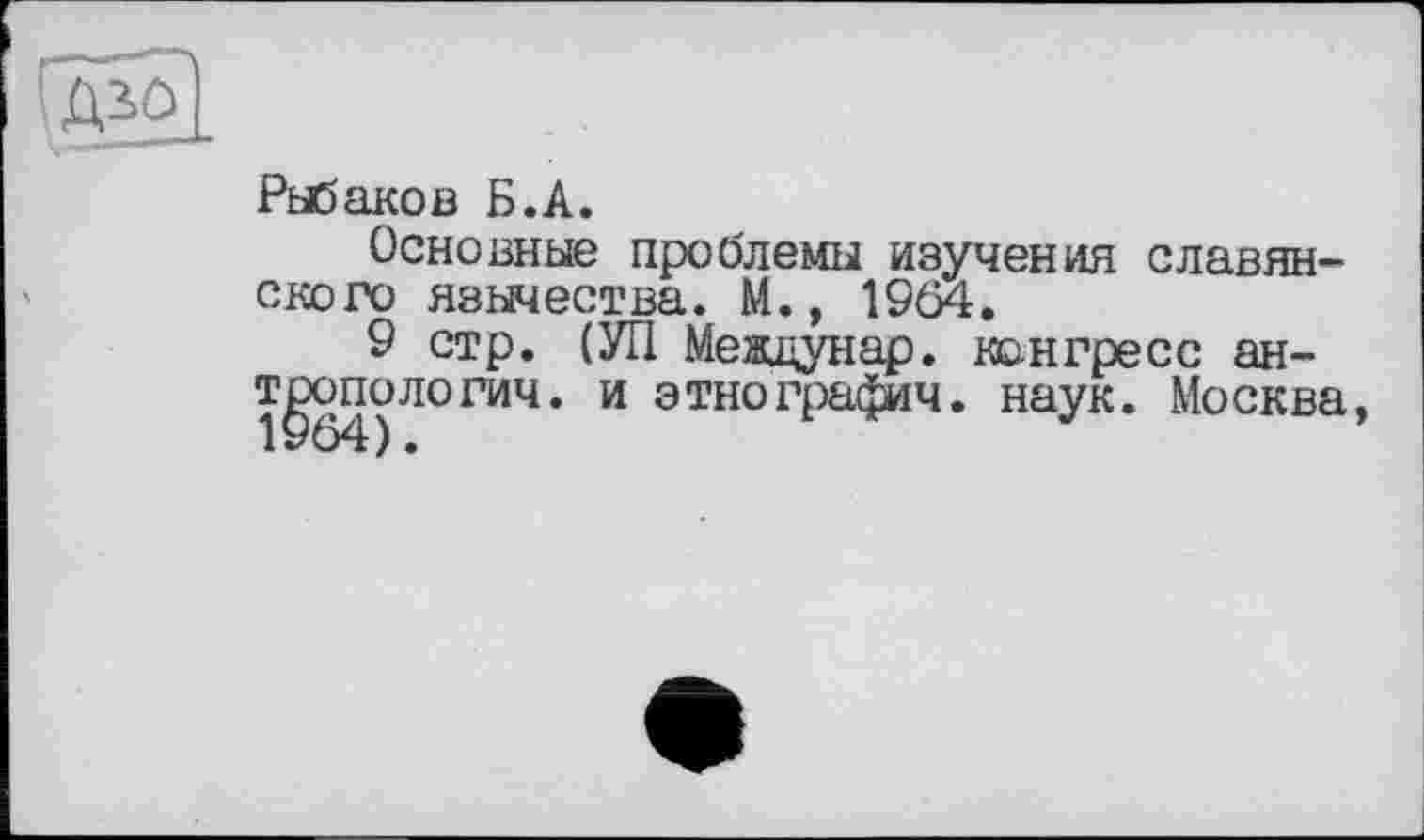 ﻿
Рыбаков Б.А.
Основные проблемы изучения славянского язычества. М., 1904.
9 стр. (УП Меащунар. конгресс антропологии. и этнографии, наук. Москва,